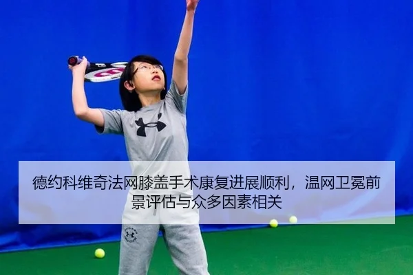 德约科维奇法网膝盖手术康复进展顺利，温网卫冕前景评估与众多因素相关