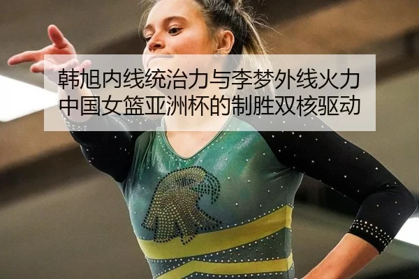 韩旭内线统治力与李梦外线火力 中国女篮亚洲杯的制胜双核驱动