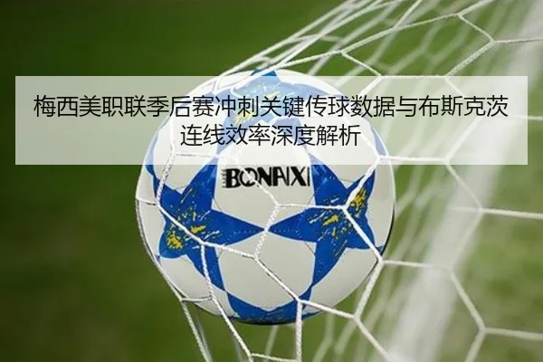 梅西美职联季后赛冲刺关键传球数据与布斯克茨连线效率深度解析