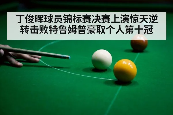丁俊晖球员锦标赛决赛上演惊天逆转击败特鲁姆普豪取个人第十冠