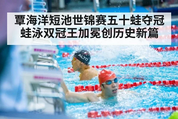 覃海洋短池世锦赛五十蛙夺冠 蛙泳双冠王加冕创历史新篇