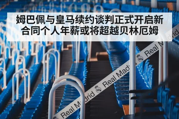 姆巴佩与皇马续约谈判正式开启新合同个人年薪或将超越贝林厄姆