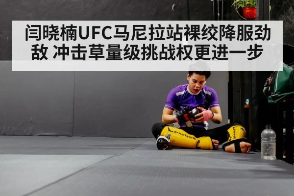 闫晓楠UFC马尼拉站裸绞降服劲敌 冲击草量级挑战权更进一步