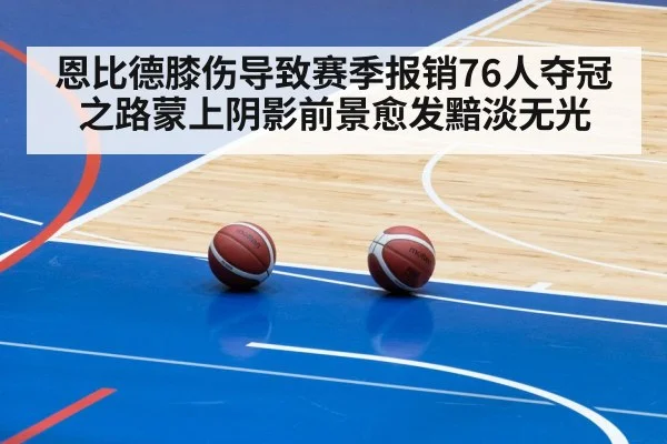 恩比德膝伤导致赛季报销76人夺冠之路蒙上阴影前景愈发黯淡无光